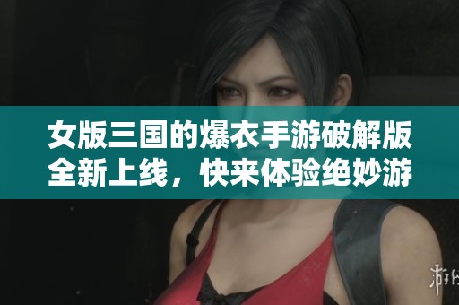 女版三国的爆衣手游破解版全新上线，快来体验绝妙游戏乐趣！