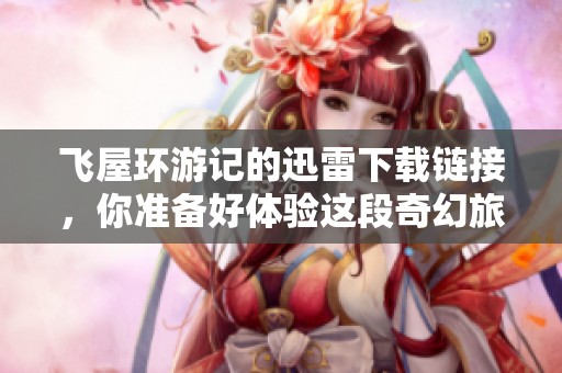 飞屋环游记的迅雷下载链接，你准备好体验这段奇幻旅程了吗