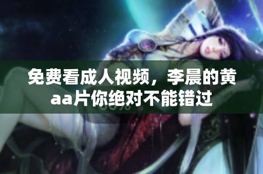 免费看**视频，李晨的黄a**你绝对不能错过