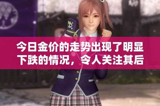 今日金价的走势出现了明显下跌的情况，令人关注其后续变化。