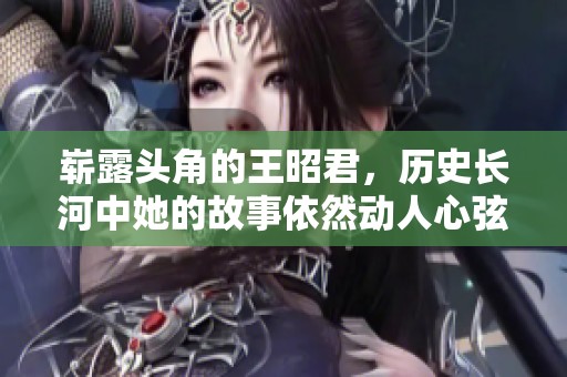 崭露头角的王昭君，历史长河中她的故事依然动人心弦
