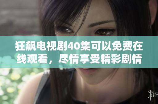 狂飙电视剧40集可以免费在线观看，尽情享受精彩剧情吧