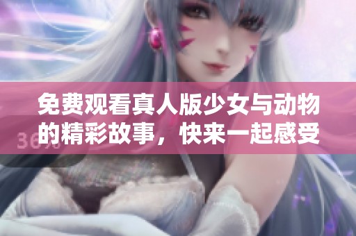 免费观看真人版少女与动物的精彩故事，快来一起感受这份奇幻旅程！