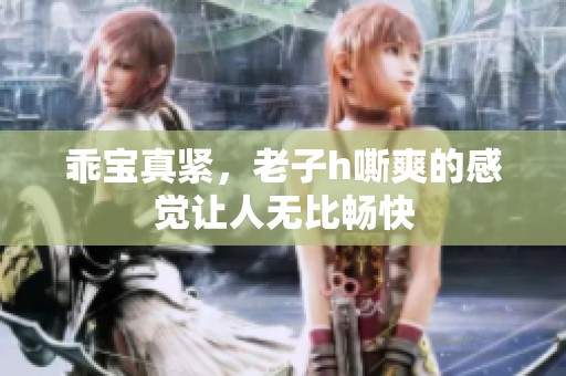 乖宝真紧，老子h嘶爽的感觉让人无比畅快