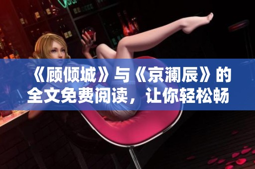 《顾倾城》与《京澜辰》的全文免费阅读，让你轻松畅享精彩故事！