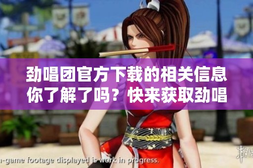 劲唱团官方下载的相关信息你了解了吗？快来获取劲唱团的官方下载渠道吧！