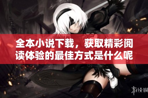 全本小说下载，获取精彩阅读体验的最佳方式是什么呢？
