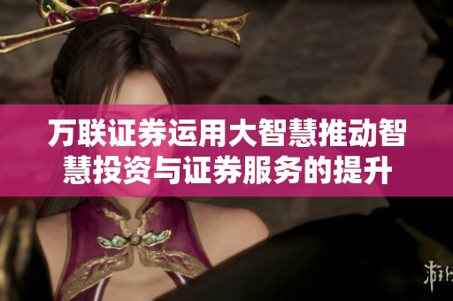 万联证券运用大智慧推动智慧投资与证券服务的提升