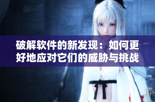 破解软件的新发现：如何更好地应对它们的威胁与挑战