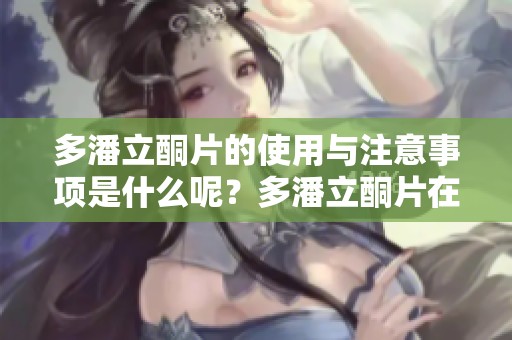 多潘立酮片的使用与注意事项是什么呢？多潘立酮片在临床上的效果如何呢？