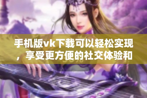 手机版vk下载可以轻松实现，享受更方便的社交体验和娱乐功能