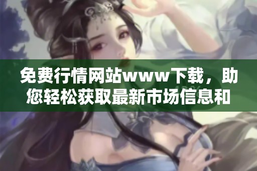 免费行情网站www下载，助您轻松获取最新市场信息和行情数据