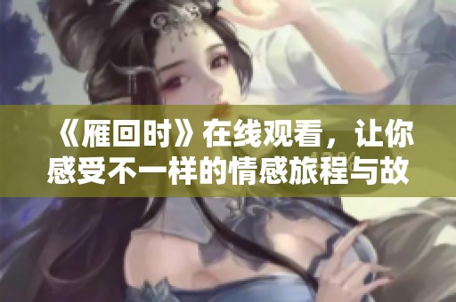 《雁回时》在线观看，让你感受不一样的情感旅程与故事。
