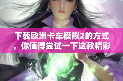 下载欧洲卡车模拟2的方式，你值得尝试一下这款精彩的游戏体验