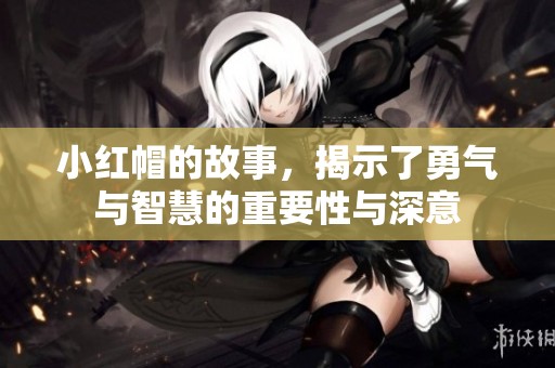 小红帽的故事，揭示了勇气与智慧的重要性与深意