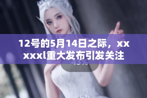 12号的5月14日之际，xxxxxl重大发布引发关注