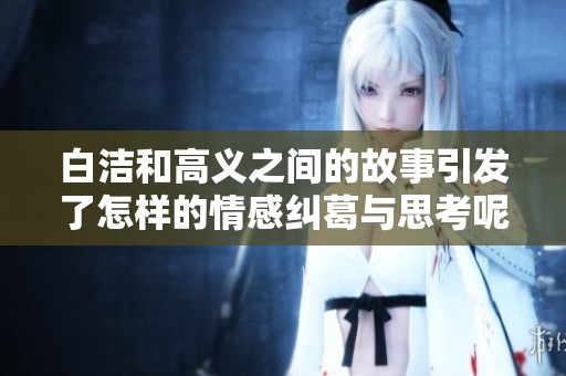 白洁和高义之间的故事引发了怎样的情感纠葛与思考呢