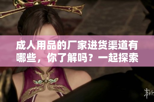 **用品的厂家进货渠道有哪些，你了解吗？一起探索一下吧！