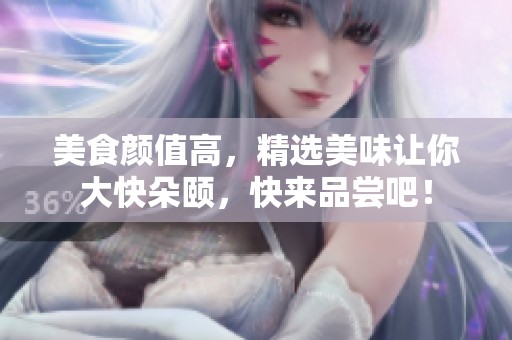 美食颜值高，精选美味让你大快朵颐，快来品尝吧！