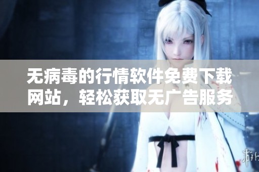 无病毒的行情软件免费下载网站，轻松获取无广告服务的资源