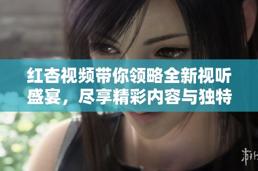 红杏视频带你领略全新视听盛宴，尽享精彩内容与独特体验