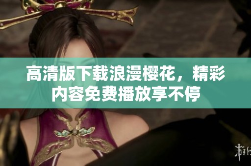 高清版下载浪漫樱花，精彩内容免费播放享不停