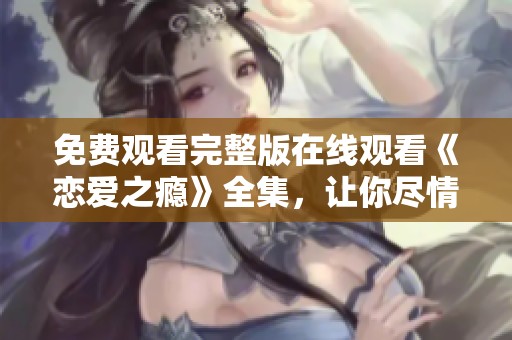 免费观看完整版在线观看《恋爱之瘾》全集，让你尽情享受这部精彩作品
