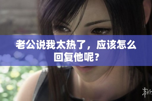 老公说我太热了，应该怎么回复他呢？