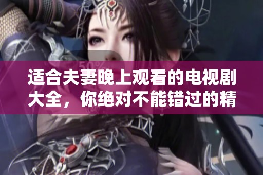 适合夫妻晚上观看的电视剧大全，你绝对不能错过的精彩剧集推荐