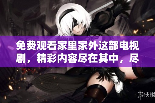 免费观看家里家外这部电视剧，精彩内容尽在其中，尽情享受吧