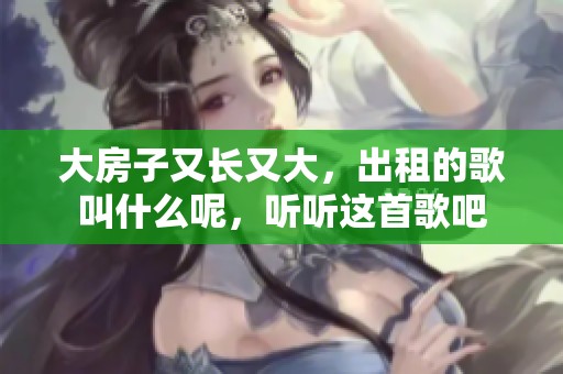 大房子又长又大，出租的歌叫什么呢，听听这首歌吧