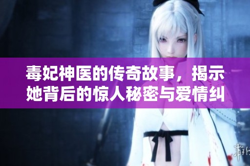 毒妃神医的传奇故事，揭示她背后的惊人秘密与爱情纠葛