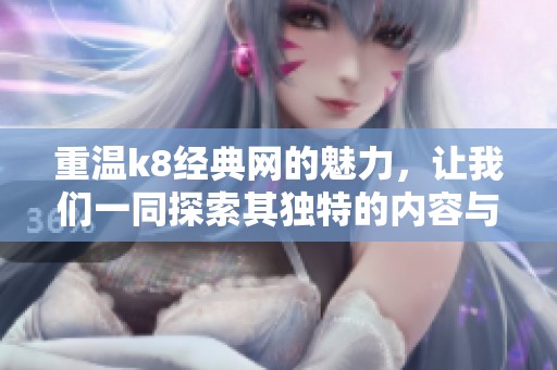 重温k8经典网的魅力，让我们一同探索其独特的内容与精彩体验。
