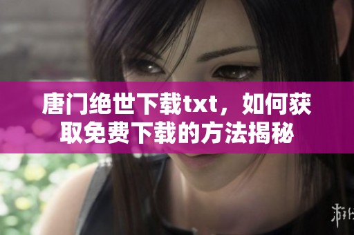 唐门绝世下载txt，如何获取免费下载的方法揭秘