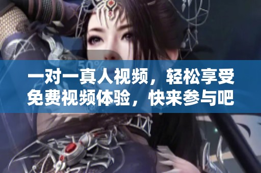 一对一真人视频，轻松享受免费视频体验，快来参与吧！