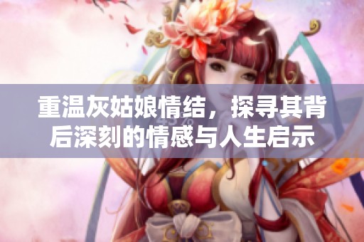 重温灰姑娘情结，探寻其背后深刻的情感与人生启示