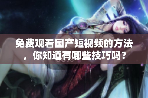 免费观看国产短视频的方法，你知道有哪些技巧吗？