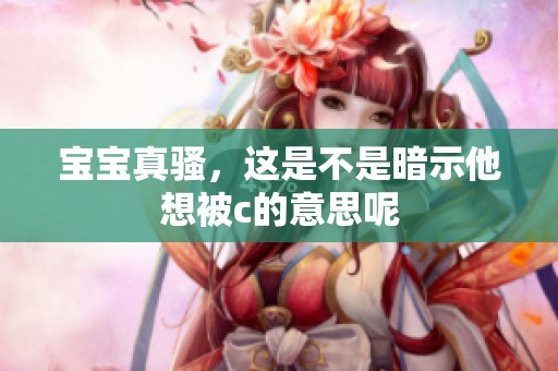 宝宝真骚，这是不是暗示他想被c的意思呢