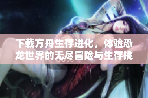 下载方舟生存进化，体验恐龙世界的无尽冒险与生存挑战