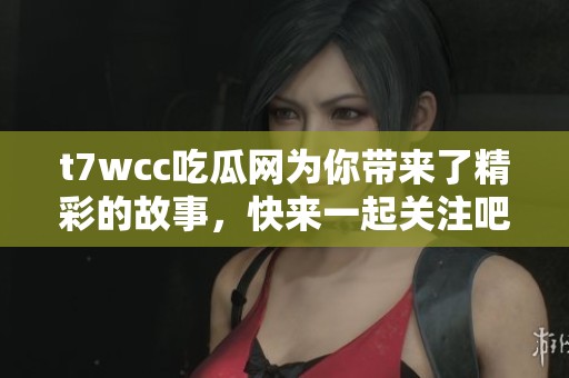 t7wcc吃瓜网为你带来了精彩的故事，快来一起关注吧！