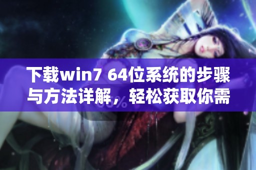 下载win7 64位系统的步骤与方法详解，轻松获取你需要的系统文件