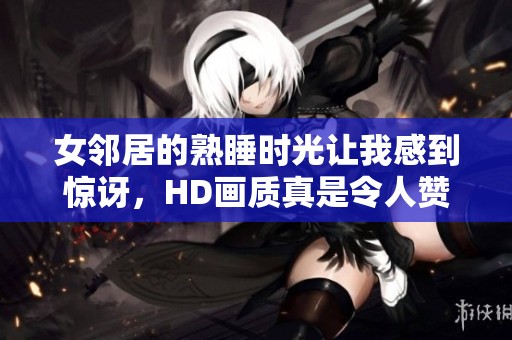 女邻居的熟睡时光让我感到惊讶，HD画质真是令人赞叹