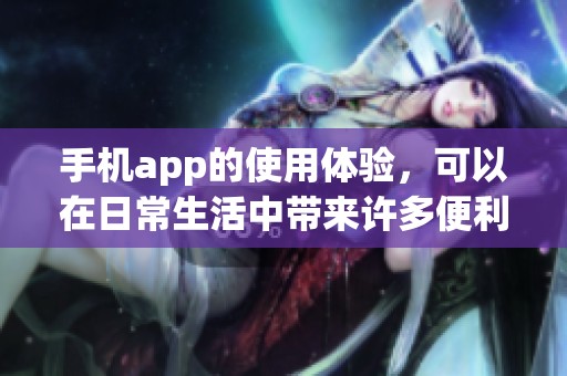 手机app的使用体验，可以在日常生活中带来许多便利与乐趣。