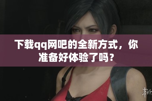 下载qq网吧的全新方式，你准备好体验了吗？