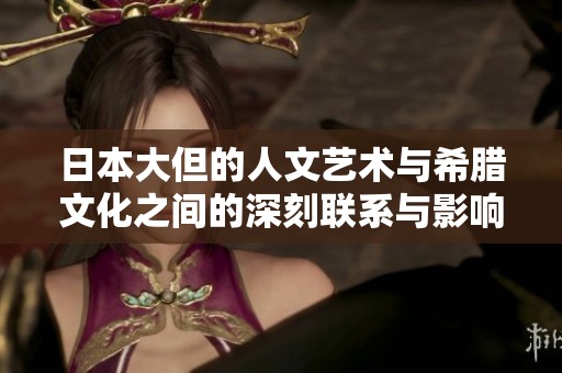 日本大但的人文艺术与希腊文化之间的深刻联系与影响探讨
