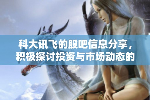 科大讯飞的股吧信息分享，积极探讨投资与市场动态的最新趋势