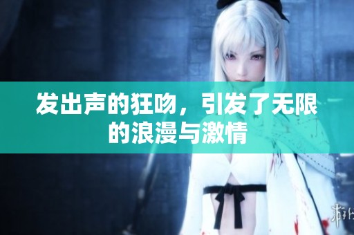 发出声的狂吻，引发了无限的浪漫与激情