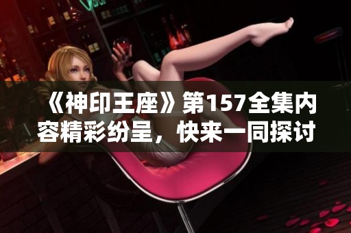 《神印王座》第157全集内容精彩纷呈，快来一同探讨吧！