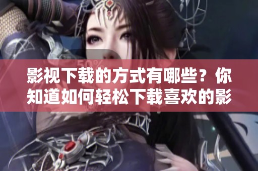 影视下载的方式有哪些？你知道如何轻松下载喜欢的影视资源吗？
