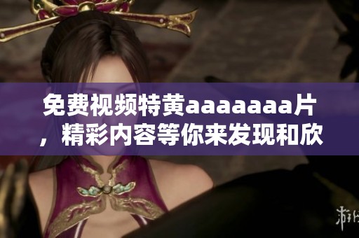 免费视频特黄aaaaaa**，精彩内容等你来发现和欣赏！